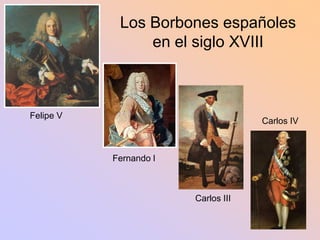Los Borbones españoles
                en el siglo XVIII



Felipe V
                                     Carlos IV



           Fernando I



                        Carlos III
 