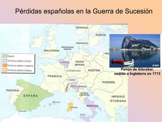 Pérdidas españolas en la Guerra de Sucesión




                                 Peñón de Gibraltar,
                              cedido a Inglaterra en 1713
 