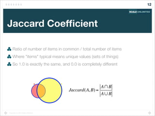 Copyright (c) 2014 Scale Unlimited.
Jaccard Coefﬁcient
Ratio of number of items in common / total number of items
Where "items" typical means unique values (sets of things)
So 1.0 is exactly the same, and 0.0 is completely different
12
Jaccard(A, B) =
A!B
A"B
 