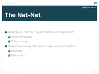 Copyright (c) 2014 Scale Unlimited.
The Net-Net
Similarity is a common requirement for many applications
Recommendations
Entity matching
Combining Hadoop with search is a powerful combination
Scalability
Performance
39
 