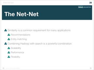 Copyright (c) 2014 Scale Unlimited.
The Net-Net
Similarity is a common requirement for many applications
Recommendations
Entity matching
Combining Hadoop with search is a powerful combination
Scalability
Performance
Flexibility
39
 