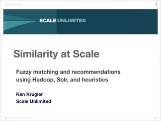 Copyright (c) 2014 Scale Unlimited.
1
Similarity at Scale
Fuzzy matching and recommendations
using Hadoop, Solr, and heuristics
Ken Krugler
Scale Unlimited
 