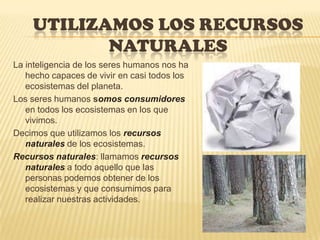 UTILIZAMOS LOS RECURSOS NATURALES<br />La inteligencia de los seres humanos nos ha hecho capaces de vivir en casi todos lo...