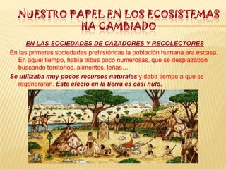 NUESTRO PAPEL EN LOS ECOSISTEMAS HA CAMBIADO<br />EN LAS SOCIEDADES DE CAZADORES Y RECOLECTORES<br />En las primeras socie...
