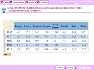 HISTORIA DEL MUNDO CONTEMPORÁNEO
TEMA 6
RECURSOS INTERNETPRESENTACIÓN
Santillana
INICIO
SALIRSALIRANTERIORANTERIOR
DOC. 18DOC. 18
El crecimiento de la población de algunos países europeos entre 1850 y
1910 (en millones de habitantes)
 