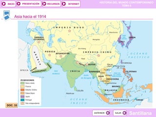 HISTORIA DEL MUNDO CONTEMPORÁNEO
TEMA 6
RECURSOS INTERNETPRESENTACIÓN
Santillana
INICIO
SALIRSALIRANTERIORANTERIOR
Asia hacia el 1914
DOC. 33DOC. 33
 
