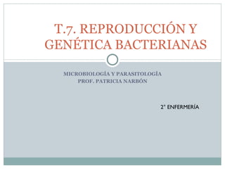 T.7. REPRODUCCIÓN Y
GENÉTICA BACTERIANAS

  MICROBIOLOGÍA Y PARASITOLOGÍA
      PROF. PATRICIA NARBÓN




                              2° ENFERMERÍA
 