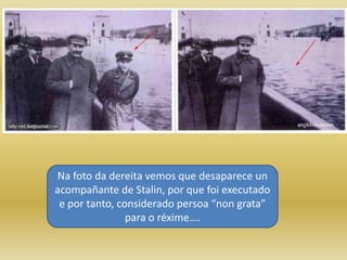 Na foto da dereita vemos que desaparece un
acompañante de Stalin, por que foi executado
 e por tanto, considerado persoa “non grata”
                para o réxime….
 