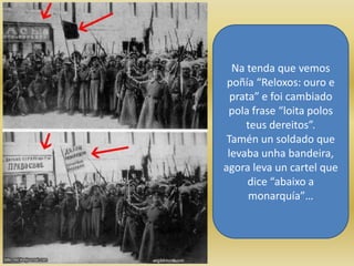 Na tenda que vemos
 poñía “Reloxos: ouro e
  prata” e foi cambiado
 pola frase “loita polos
     teus dereitos”.
 Tamén un soldado que
 levaba unha bandeira,
agora leva un cartel que
      dice “abaixo a
      monarquía”…
 
