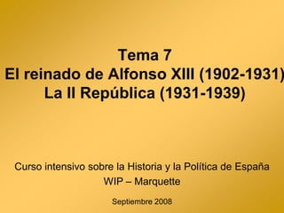 Tema 7
El reinado de Alfonso XIII (1902-1931)
      La II República (1931-1939)



 Curso intensivo sobre la Historia y la Política de España
                    WIP – Marquette
                      Septiembre 2008
 