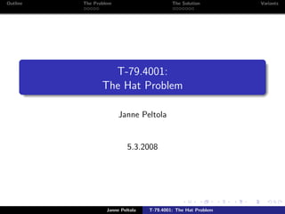 Outline   The Problem                       The Solution        Variants




                   T-79.4001:
                 The Hat Problem

                        Janne Peltola


                            5.3.2008




                   Janne Peltola   T-79.4001: The Hat Problem
 