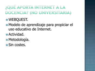 ¿Qué aporta internet a la docencia? (no universitaria)WEBQUEST.Modelo de aprendizaje para propiciar el uso educativo de Internet.Actividad.Metodología.Sin costes.  