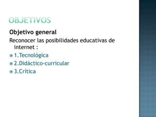 objetivosObjetivo generalReconocer las posibilidades educativas de internet :1.Tecnológica 2.Didáctico-curricular  3.Crítica