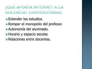 ¿Qué aporta internet a la docencia? (universitaria)Extender los estudios.Romper el monopolio del profesor.Autonomía del alumnado.Horario y espacio escolar.Relaciones entre docentes. 
