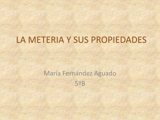 LA METERIA Y SUS PROPIEDADES María Fernández Aguado 5ºB 