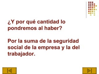 ¿Y por qué cantidad lo
pondremos al haber?

Por la suma de la seguridad
social de la empresa y la del
trabajador.
 