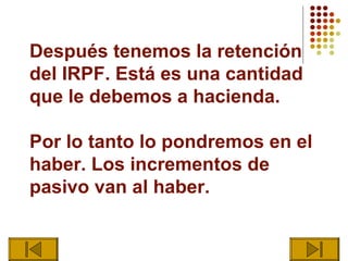 Después tenemos la retención
del IRPF. Está es una cantidad
que le debemos a hacienda.

Por lo tanto lo pondremos en el
haber. Los incrementos de
pasivo van al haber.
 