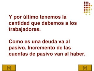 Y por último tenemos la
cantidad que debemos a los
trabajadores.

Como es una deuda va al
pasivo. Incremento de las
cuentas de pasivo van al haber.
 