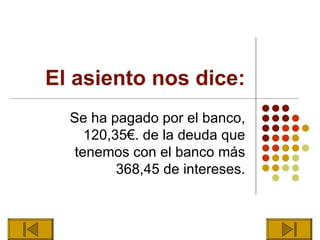El asiento nos dice:
  Se ha pagado por el banco,
     120,35€. de la deuda que
   tenemos con el banco más
          368,45 de intereses.
 