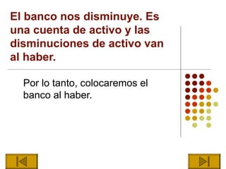 El banco nos disminuye. Es
una cuenta de activo y las
disminuciones de activo van
al haber.

  Por lo tanto, colocaremos el
  banco al haber.
 