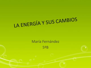 LA ENERGÍA Y SUS CAMBIOS María Fernández 5ºB 