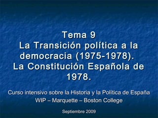 Tema 9
   La Transición política a la
   democracia (1975-1978).
  La Constitución Española de
             1978.
Curso intensivo sobre la Historia y la Política de España
          WIP – Marquette – Boston College
                     Septiembre 2009
 