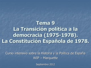 Tema 9
    La Transición política a la
    democracia (1975-1978).
La Constitución Española de 1978.

 Curso intensivo sobre la Historia y la Política de España
                    WIP – Marquette
                      Septiembre 2012
 