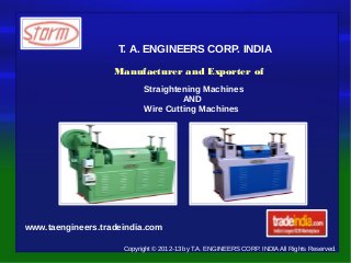 T. A. ENGINEERS CORP. INDIA

                   Manufacturer and Exporter of
                           Straightening Machines
                                    AND
                           Wire Cutting Machines




www.taengineers.tradeindia.com

                     Copyright © 2012-13 by T.A. ENGINEERS CORP. INDIA All Rights Reserved.
 
