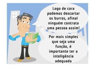 Logo de cara
podemos descartar
 os burros, afinal
ninguém contrata
uma pessoa assim!

Por mais simples
  que seja uma
    função, é
importante ter a
   inteligência
    adequada
 