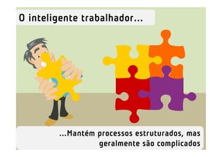 O inteligente trabalhador...




         ...Mantém processos estruturados, mas
                   geralmente são complicados
 