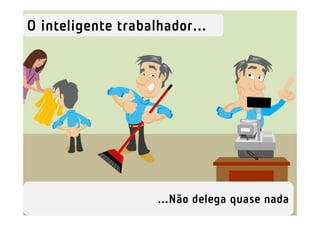 O inteligente trabalhador...




                    ...Não delega quase nada
 