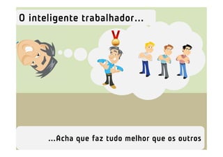 O inteligente trabalhador...




      ...Acha que faz tudo melhor que os outros
 