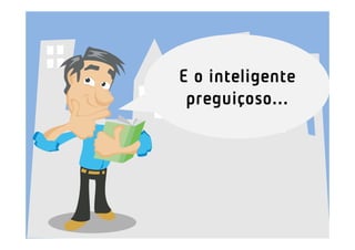 E o inteligente
 preguiçoso...
 