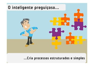 O inteligente preguiçoso...




        ...Cria processos estruturados e simples
 