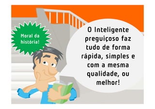O Inteligente
Moral da
história!
             preguiçoso faz
              tudo de forma
            rápida, simples e
              com a mesma
              qualidade, ou
                  melhor!
 