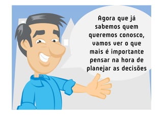 Agora que já
   sabemos quem
 queremos conosco,
  vamos ver o que
 mais é importante
 pensar na hora de
planejar as decisões
 