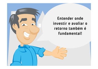 Entender onde
investir e avaliar o
 retorno também é
   fundamental!
 