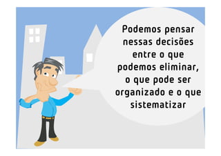 Podemos pensar
  nessas decisões
    entre o que
podemos eliminar,
  o que pode ser
organizado e o que
   sistematizar
 