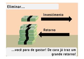Eliminar...
                      Investimento



                      Retorno




  ...você para de gastar! De cara já traz um
                            grande retorno!
 