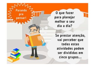 Parando
  pra      O que fazer
pensar!   para planejar
          melhor o seu
            dia a dia?

          Se prestar atenção,
           vai perceber que
               todas estas
           atividades podem
            ser divididas em
             cinco grupos...
 