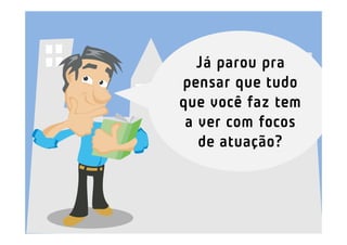 Já parou pra
pensar que tudo
que você faz tem
 a ver com focos
   de atuação?
 