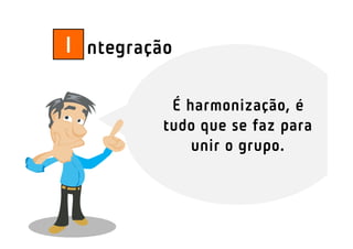 I ntegração

           É harmonização, é
          tudo que se faz para
              unir o grupo.
 
