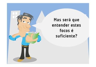 Mas será que
entender estes
    focos é
  suficiente?
 