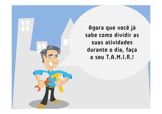Agora que você já
sabe como dividir as
  suas atividades
 durante o dia, faça
  o seu T.A.M.I.R.!
 