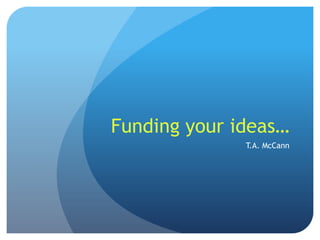 Funding your ideas… T.A. McCann 