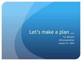 Let’s make a plan … T.A. McCann UW presentation January 21, 2010 