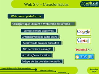 Web 2.0 – Características Aplicações que utilizam a Web como plataforma Serviços sempre disponíveis Armazenamento de dados online Acessíveis de qualquer dispositivo Não necessitam instalação Actualizações automáticas Independentes do sistema operativo Web como plataforma 