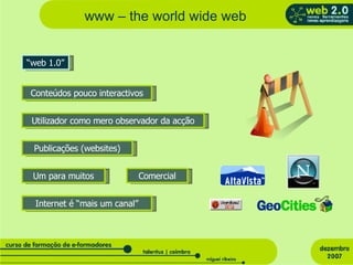 www – the world wide web “ web 1.0” Conteúdos pouco interactivos Utilizador como mero observador da acção Publicações (websites) Um para muitos Comercial Internet é “mais um canal” 