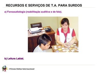 RECURSOS E SERVIÇOS DE T.A. PARA SURDOS a) Fonoaudiologia (reabilitação auditiva e de fala).  b) Leitura Labial. I Fórum Online Internacional  