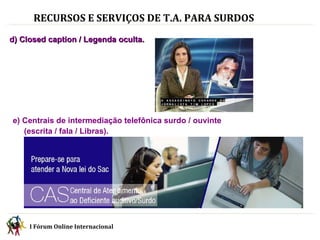 RECURSOS E SERVIÇOS DE T.A. PARA SURDOS   d) Closed caption / Legenda oculta. I Fórum Online Internacional  e) Centrais de intermediação telefônica surdo / ouvinte (escrita / fala / Libras). 